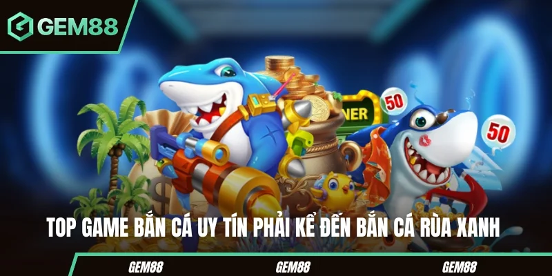 Top game bắn cá uy tín phải kể đến Bắn cá Rùa Xanh